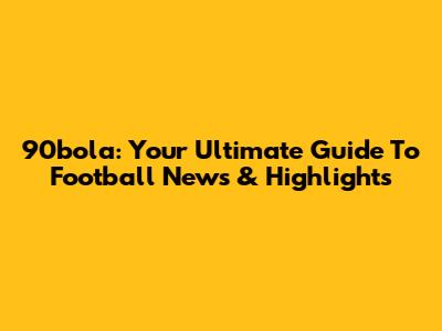90bola: Your Ultimate Guide To Football News & Highlights