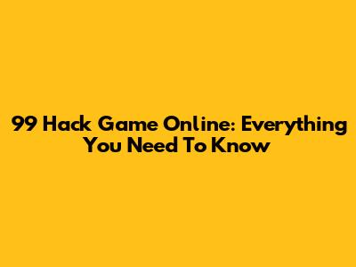 99 Hack Game Online: Everything You Need To Know
