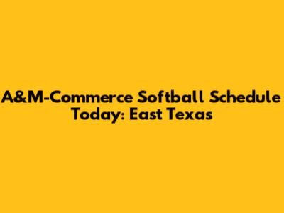 A&M-Commerce Softball Schedule Today: East Texas
