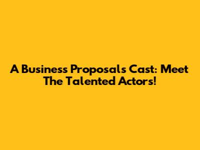 A Business Proposal's Cast: Meet The Talented Actors!