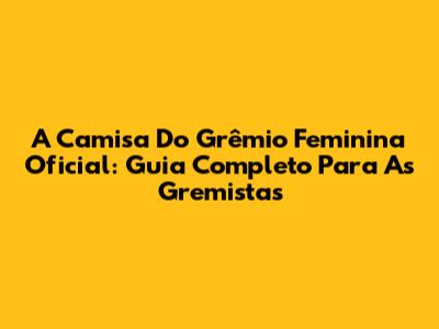 A Camisa Do Grêmio Feminina Oficial: Guia Completo Para As Gremistas