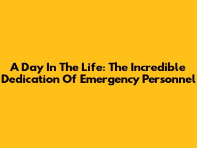 A Day In The Life: The Incredible Dedication Of Emergency Personnel