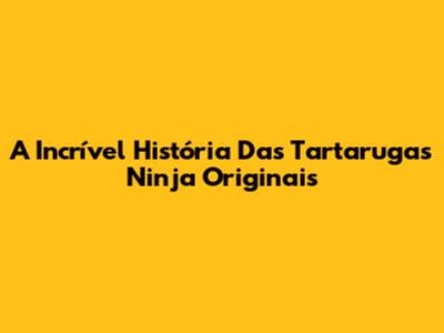 A Incrível História Das Tartarugas Ninja Originais