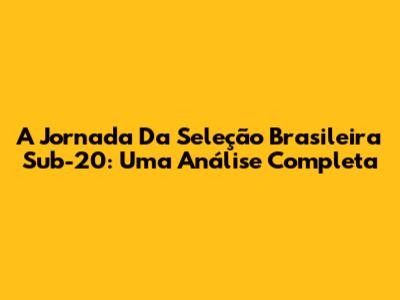 A Jornada Da Seleção Brasileira Sub-20: Uma Análise Completa