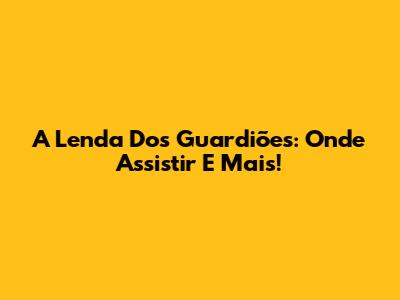 A Lenda Dos Guardiões: Onde Assistir E Mais!