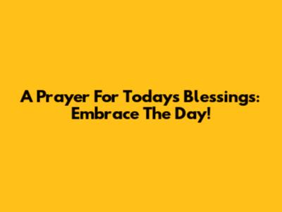 A Prayer For Today's Blessings: Embrace The Day!