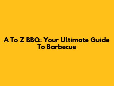A To Z BBQ: Your Ultimate Guide To Barbecue
