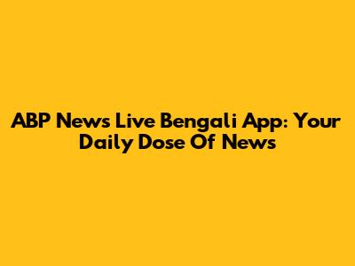 ABP News Live Bengali App: Your Daily Dose Of News