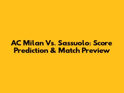 AC Milan Vs. Sassuolo: Score Prediction & Match Preview