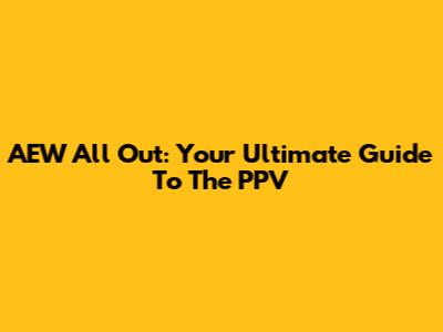 AEW All Out: Your Ultimate Guide To The PPV