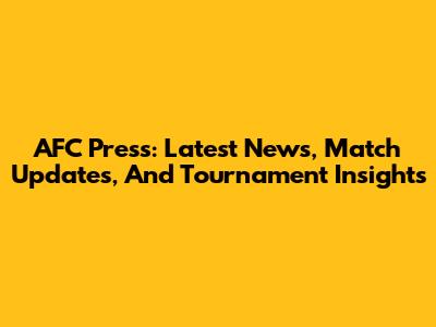 AFC Press: Latest News, Match Updates, And Tournament Insights
