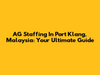 AG Staffing In Port Klang, Malaysia: Your Ultimate Guide