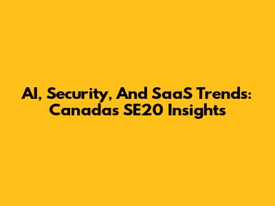 AI, Security, And SaaS Trends: Canada's SE20 Insights
