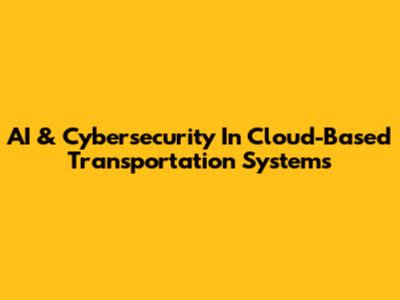 AI & Cybersecurity In Cloud-Based Transportation Systems