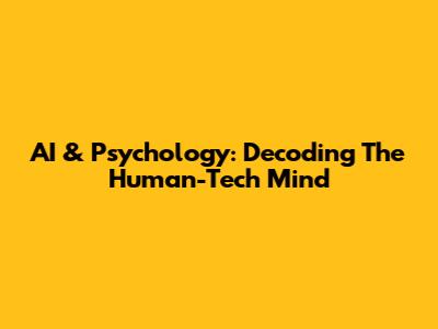 AI & Psychology: Decoding The Human-Tech Mind
