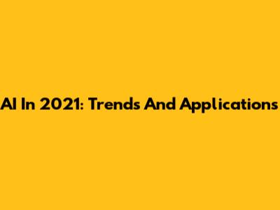 AI In 2021: Trends And Applications