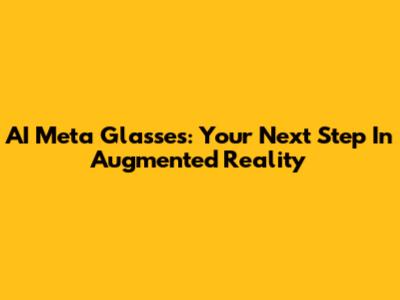 AI Meta Glasses: Your Next Step In Augmented Reality