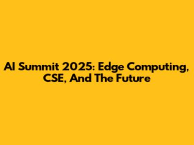 AI Summit 2025: Edge Computing, CSE, And The Future