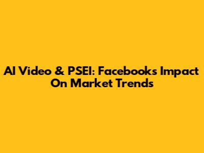 AI Video & PSEI: Facebook's Impact On Market Trends