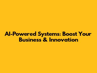 AI-Powered Systems: Boost Your Business & Innovation