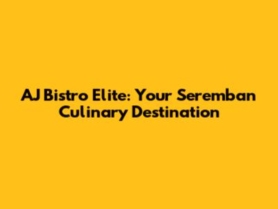 AJ Bistro Elite: Your Seremban Culinary Destination