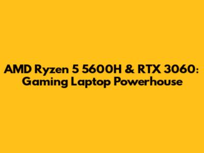AMD Ryzen 5 5600H & RTX 3060: Gaming Laptop Powerhouse