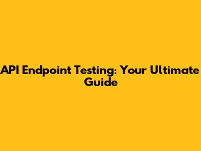API Endpoint Testing: Your Ultimate Guide