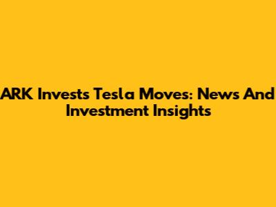 ARK Invest's Tesla Moves: News And Investment Insights