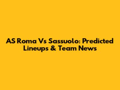 AS Roma Vs Sassuolo: Predicted Lineups & Team News