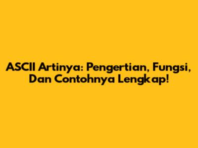 ASCII Artinya: Pengertian, Fungsi, Dan Contohnya Lengkap!