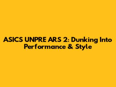 ASICS UNPRE ARS 2: Dunking Into Performance & Style