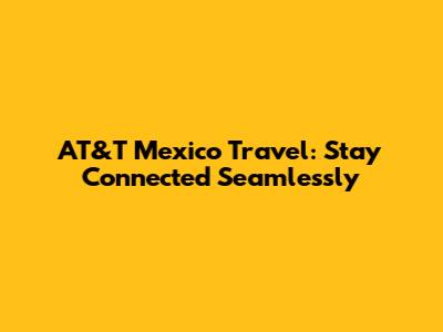 AT&T Mexico Travel: Stay Connected Seamlessly