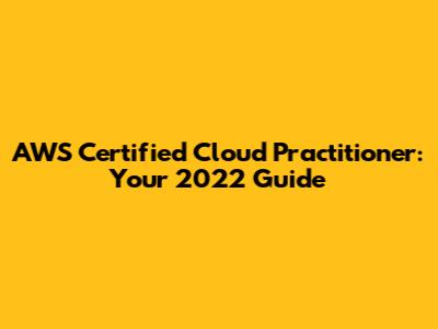 AWS Certified Cloud Practitioner: Your 2022 Guide