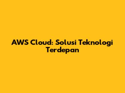AWS Cloud: Solusi Teknologi Terdepan