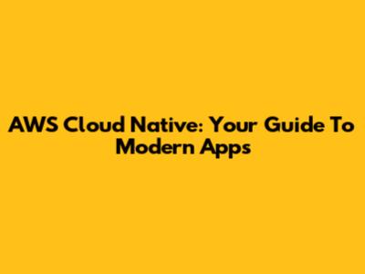 AWS Cloud Native: Your Guide To Modern Apps
