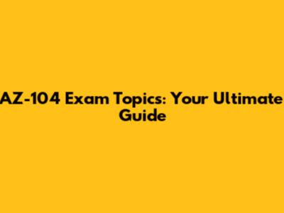 AZ-104 Exam Topics: Your Ultimate Guide