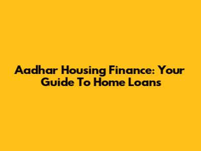 Aadhar Housing Finance: Your Guide To Home Loans