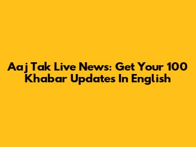 Aaj Tak Live News: Get Your 100 Khabar Updates In English
