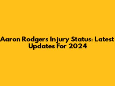 Aaron Rodgers Injury Status: Latest Updates For 2024