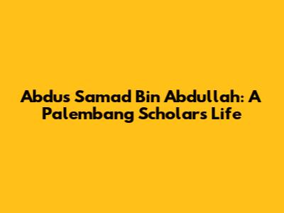 Abdus Samad Bin Abdullah: A Palembang Scholar's Life