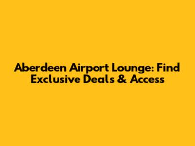 Aberdeen Airport Lounge: Find Exclusive Deals & Access