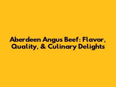 Aberdeen Angus Beef: Flavor, Quality, & Culinary Delights