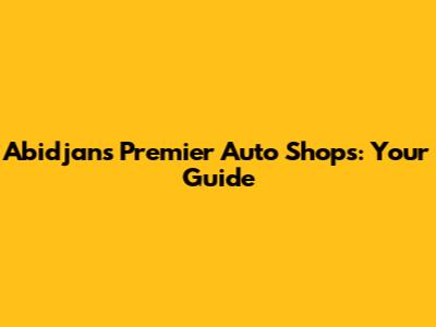 Abidjan's Premier Auto Shops: Your Guide