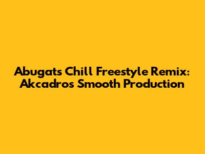 Abugat's Chill Freestyle Remix: Akcadro's Smooth Production