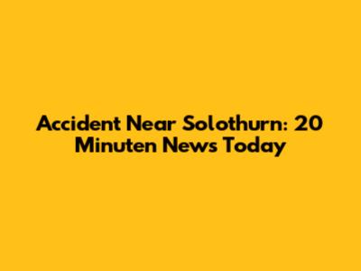 Accident Near Solothurn: 20 Minuten News Today