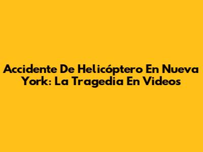 Accidente De Helicóptero En Nueva York: La Tragedia En Videos