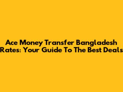 Ace Money Transfer Bangladesh Rates: Your Guide To The Best Deals