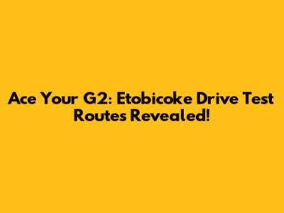 Ace Your G2: Etobicoke Drive Test Routes Revealed!