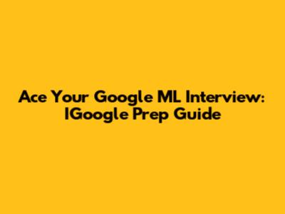 Ace Your Google ML Interview: IGoogle Prep Guide