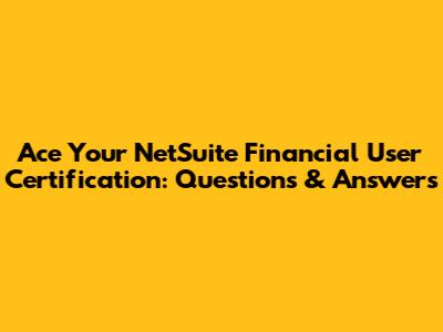 Ace Your NetSuite Financial User Certification: Questions & Answers